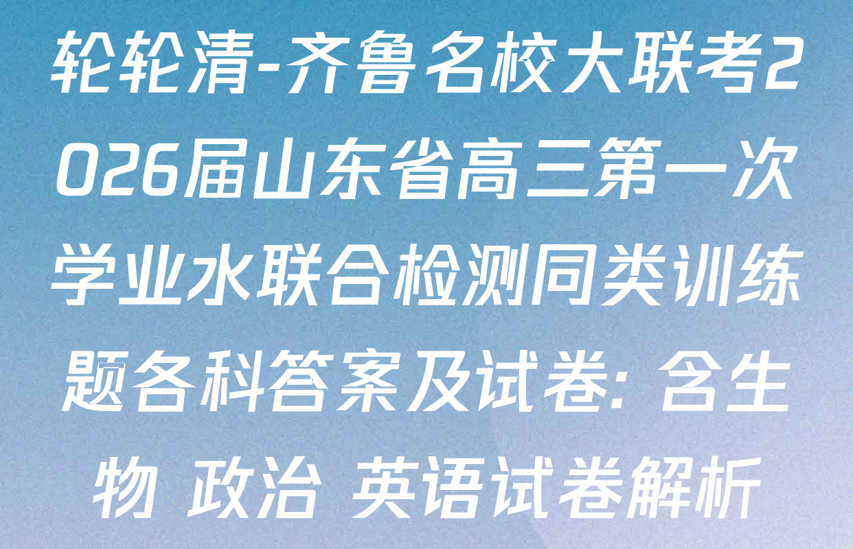 轮轮清-齐鲁名校大联考2026届山东省高三第一次学业水联合检测同类训练题各科答案及试卷: 含生物 政治 英语试卷解析 轮轮清-齐鲁名校大联考2026届山东省高三第一次学业水联合检测同类训练题各科答案及试卷: 含生物 政治 英语试卷解析